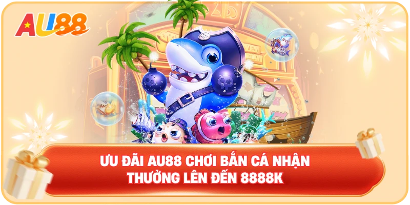 Ưu đãi AU88 chơi bắn cá nhận thưởng lên đến 8888K